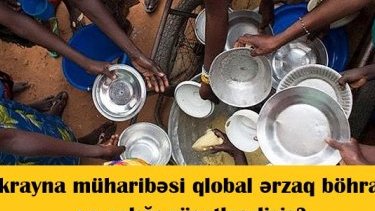 Ukrayna müharibəsi qlobal ərzaq böhranı və aclığı sürətləndirir?